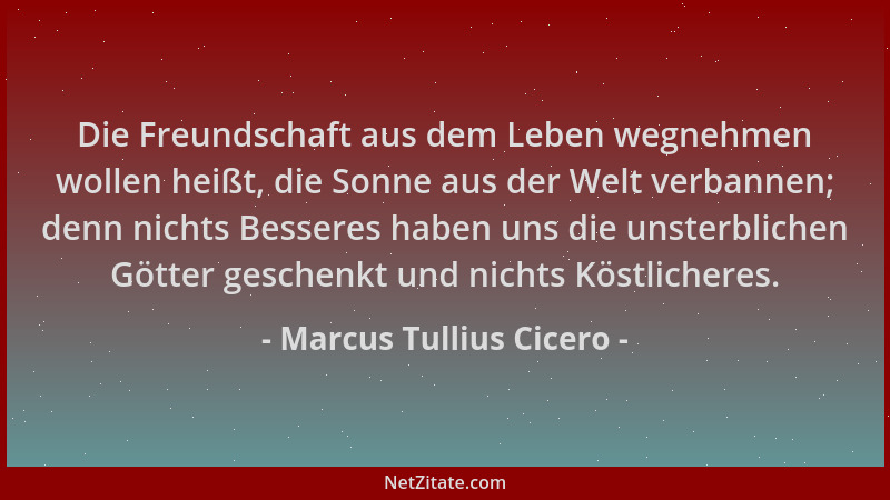 Marcus Tullius Cicero - Die Freundschaft aus dem Leben wegnehmen wollen heißt, die Sonne aus der Welt verbannen; denn nicht...