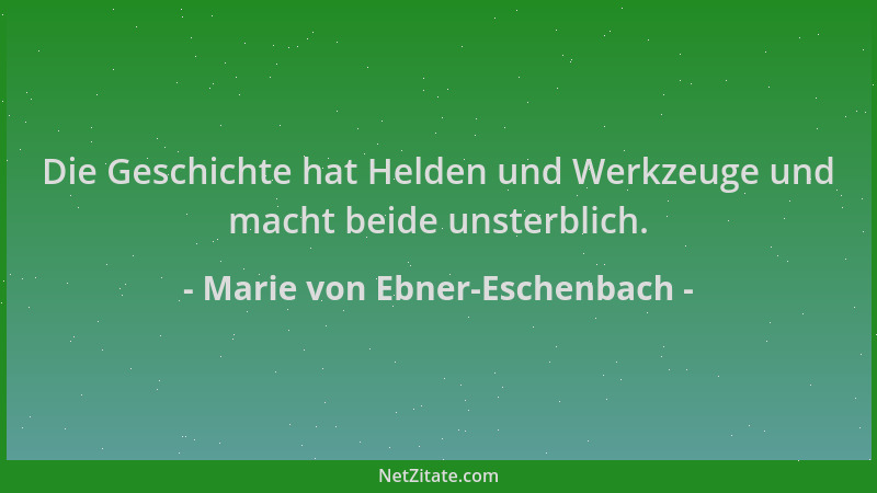 Marie von Ebner-Eschenbach - Die Geschichte hat Helden und Werkzeuge und macht beide unsterblich....