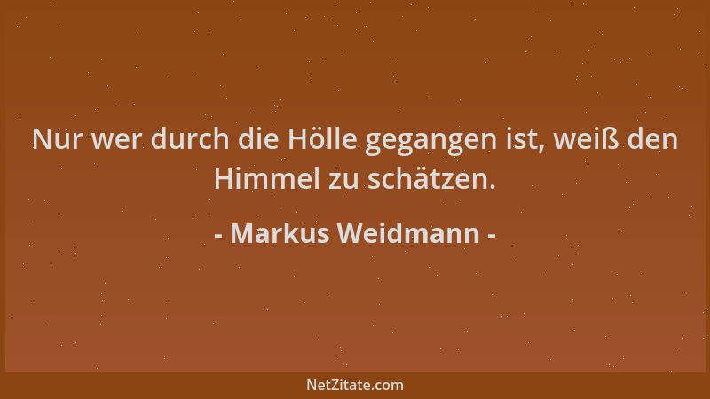 Markus Weidmann - Nur wer durch die Hölle gegangen ist, weiß den Himmel zu schätzen....