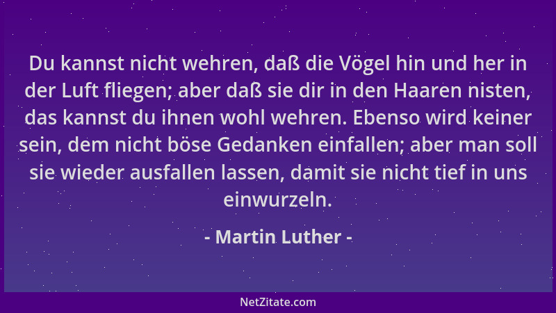 Martin Luther - Du kannst nicht wehren, daß die Vögel hin und her in der Luft fliegen; aber daß sie dir in den Haaren niste...