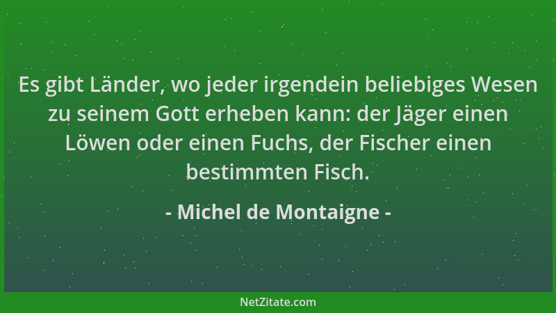 Michel de Montaigne - Es gibt Länder, wo jeder irgendein beliebiges Wesen zu seinem Gott erheben kann: der Jäger einen Löwe...