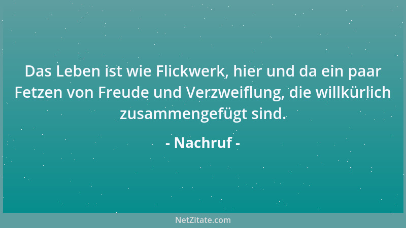 Nachruf - Das Leben ist wie Flickwerk, hier und da ein paar Fetzen von Freude und Verzweiflung, die willkürlich zusammengef...