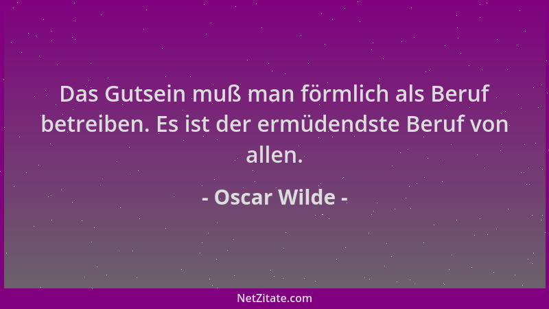 Oscar Wilde - Das Gutsein muß man förmlich als Beruf betreiben. Es ist der ermüdendste Beruf von allen....