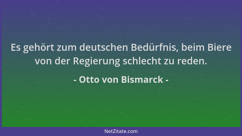Otto von Bismarck - Es gehört zum deutschen Bedürfnis, beim Biere von der Regierung schlecht zu reden....