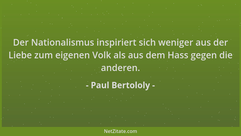 Paul Bertololy - Der Nationalismus inspiriert sich weniger aus der Liebe zum eigenen Volk als aus dem Hass gegen die andere...