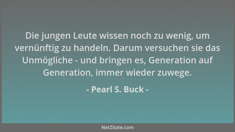 Pearl S. Buck - Die jungen Leute wissen noch zu wenig, um vernünftig zu handeln. Darum versuchen sie das Unmögliche - und b...