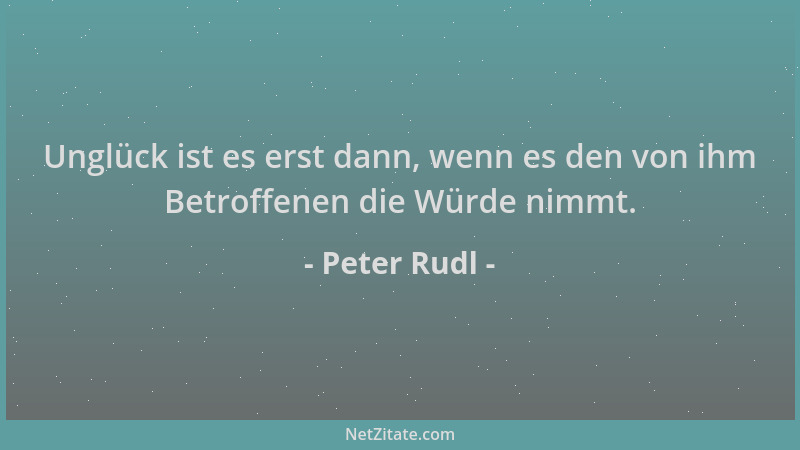 Peter Rudl - Unglück ist es erst dann, wenn es den von ihm Betroffenen die Würde nimmt....