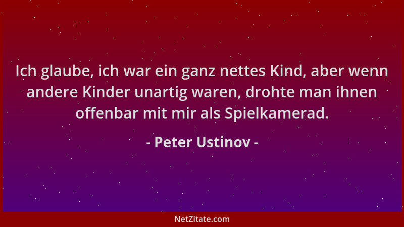 Peter Ustinov - Ich glaube, ich war ein ganz nettes Kind, aber wenn andere Kinder unartig waren, drohte man ihnen offenbar...