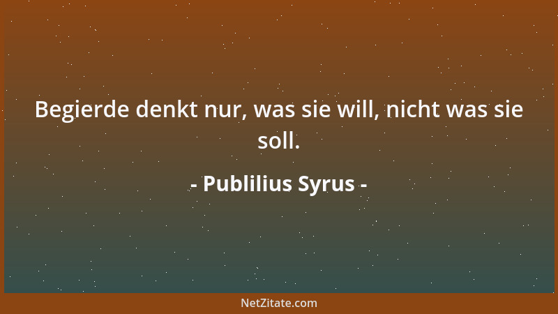Publilius Syrus - Begierde denkt nur, was sie will, nicht was sie soll....