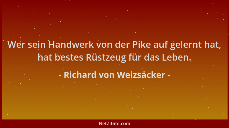 Richard von Weizsäcker - Wer sein Handwerk von der Pike auf gelernt hat, hat bestes Rüstzeug für das Leben....