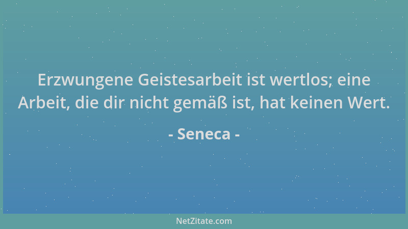 Seneca - Erzwungene Geistesarbeit ist wertlos; eine Arbeit, die dir nicht gemäß ist, hat keinen Wert....