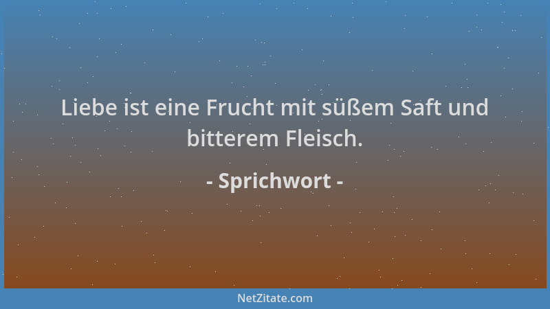 Sprichwort - Liebe ist eine Frucht mit süßem Saft und bitterem Fleisch....