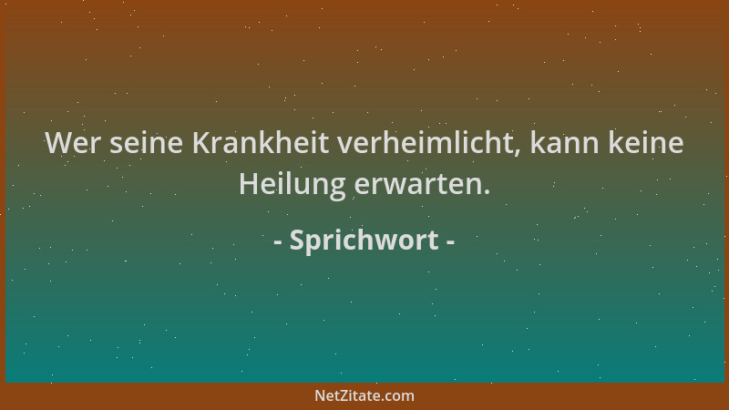 Sprichwort - Wer seine Krankheit verheimlicht, kann keine Heilung erwarten....