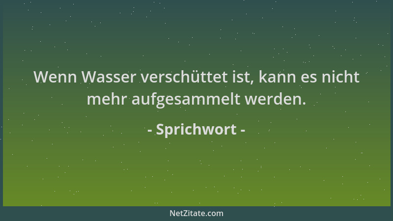 Sprichwort - Wenn Wasser verschüttet ist, kann es nicht mehr aufgesammelt werden....