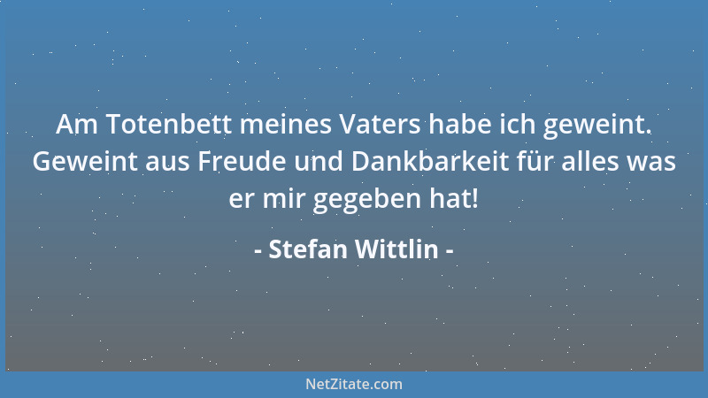 Stefan Wittlin - Am Totenbett meines Vaters habe ich geweint. Geweint aus Freude und Dankbarkeit für alles was er mir gegeb...