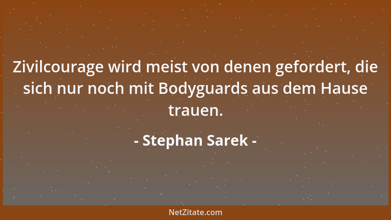 Stephan Sarek - Zivilcourage wird meist von denen gefordert, die sich nur noch mit Bodyguards aus dem Hause trauen....