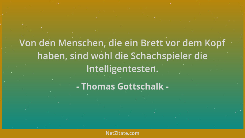 Thomas Gottschalk - Von den Menschen, die ein Brett vor dem Kopf haben, sind wohl die Schachspieler die Intelligentesten....