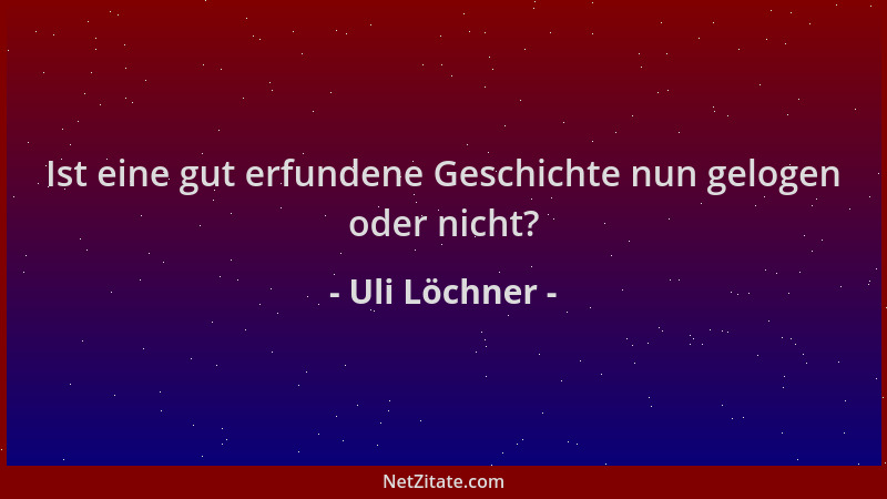 Uli Löchner - Ist eine gut erfundene Geschichte nun gelogen oder nicht?...