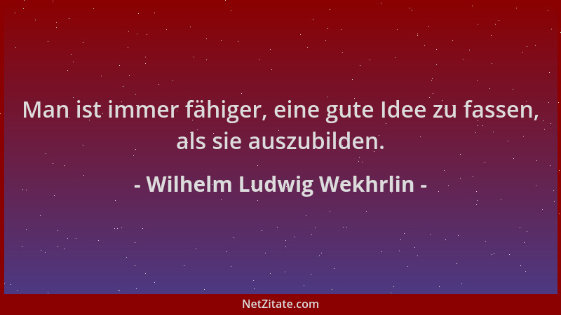 Wilhelm Ludwig Wekhrlin - Man ist immer fähiger, eine gute Idee zu fassen, als sie auszubilden....