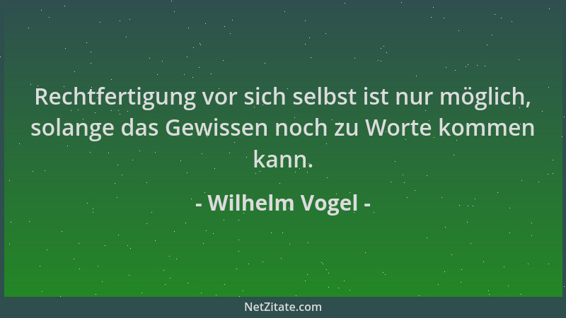 Wilhelm Vogel - Rechtfertigung vor sich selbst ist nur möglich, solange das Gewissen noch zu Worte kommen kann....