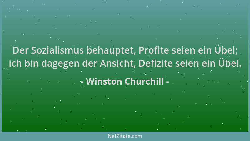 Winston Churchill - Der Sozialismus behauptet, Profite seien ein Übel; ich bin dagegen der Ansicht, Defizite seien ein Übel...