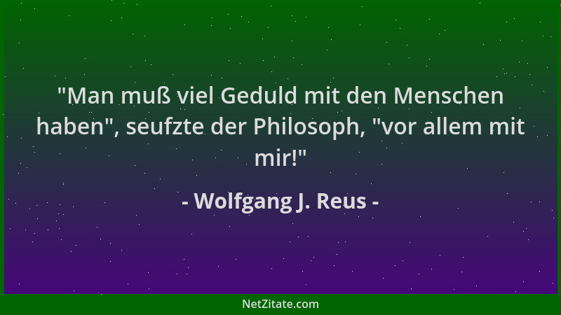 Wolfgang J. Reus -  "Man muß viel Geduld mit den Menschen haben ", seufzte der Philosoph,  "vor allem mit mir! "...