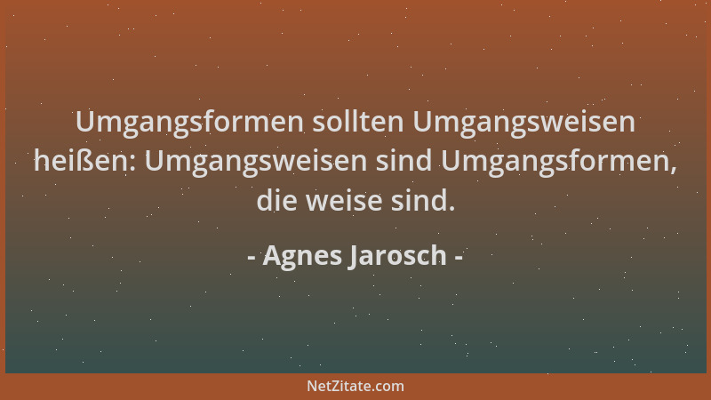 Agnes Jarosch - Umgangsformen sollten Umgangsweisen heißen: Umgangsweisen sind Umgangsformen, die weise sind....