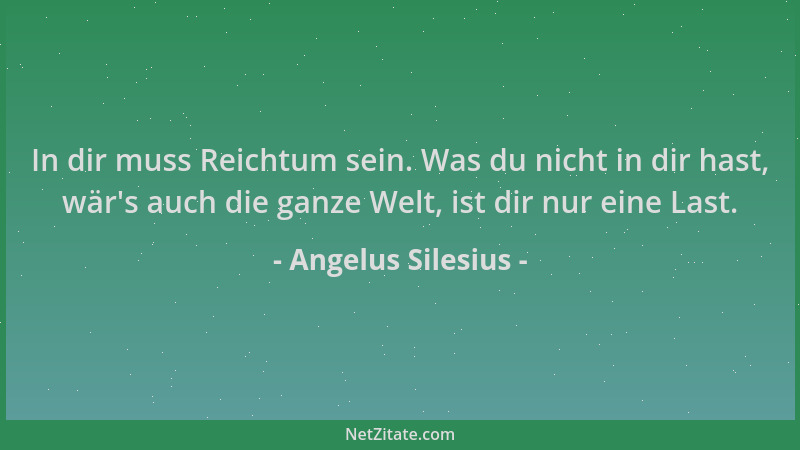 Angelus Silesius - In dir muss Reichtum sein. Was du nicht in dir hast, wär 's auch die ganze Welt, ist dir nur eine Last....