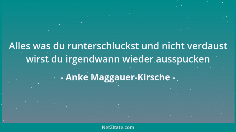Anke Maggauer-Kirsche - Alles was du runterschluckst und nicht verdaust wirst du irgendwann wieder ausspucken...