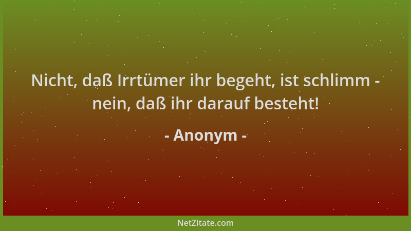 Anonym - Nicht, daß Irrtümer ihr begeht, ist schlimm - nein, daß ihr darauf besteht!...