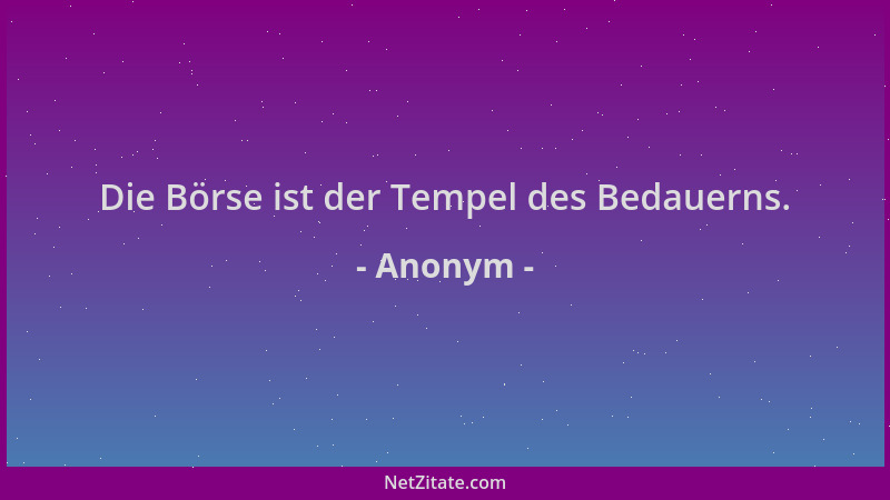 Anonym - Die Börse ist der Tempel des Bedauerns....