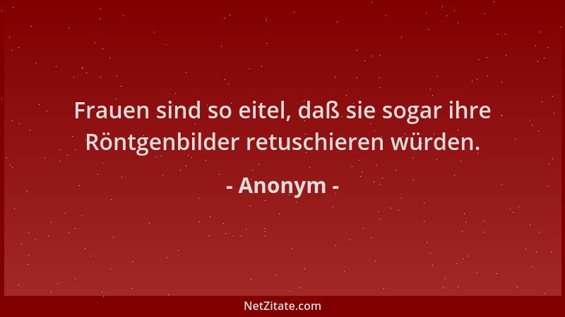 Anonym - Frauen sind so eitel, daß sie sogar ihre Röntgenbilder retuschieren würden....