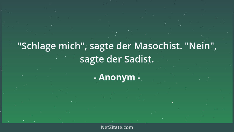 Anonym -  "Schlage mich ", sagte der Masochist.  "Nein ", sagte der Sadist....
