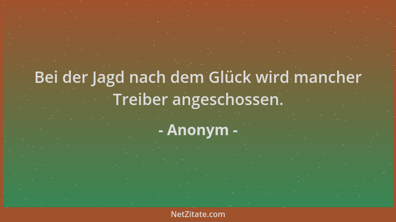 Anonym - Bei der Jagd nach dem Glück wird mancher Treiber angeschossen....