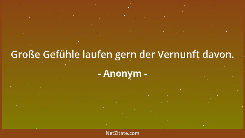 Anonym - Große Gefühle laufen gern der Vernunft davon....