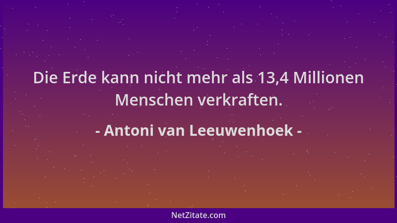Antoni van Leeuwenhoek - Die Erde kann nicht mehr als 13,4 Millionen Menschen verkraften....