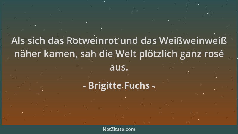 Brigitte Fuchs - Als sich das Rotweinrot und das Weißweinweiß näher kamen, sah die Welt plötzlich ganz rosé aus....