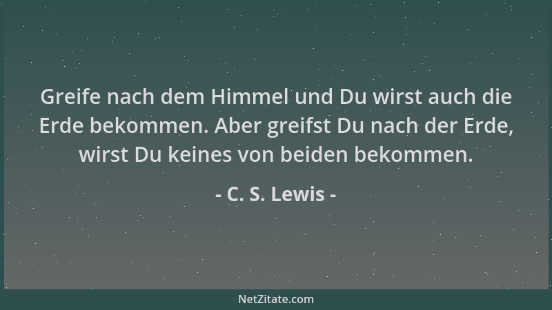 C. S. Lewis - Greife nach dem Himmel und Du wirst auch die Erde bekommen. Aber greifst Du nach der Erde, wirst Du keines vo...