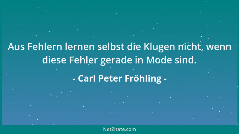 Carl Peter Fröhling - Aus Fehlern lernen selbst die Klugen nicht, wenn diese Fehler gerade in Mode sind....