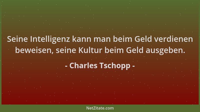 Charles Tschopp - Seine Intelligenz kann man beim Geld verdienen beweisen, seine Kultur beim Geld ausgeben....