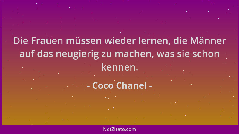 Coco Chanel - Die Frauen müssen wieder lernen, die Männer auf das neugierig zu machen, was sie schon kennen....