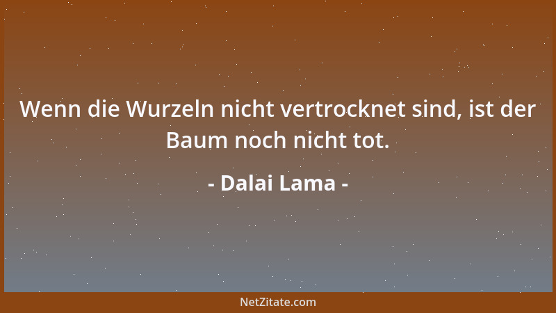 Dalai Lama - Wenn die Wurzeln nicht vertrocknet sind, ist der Baum noch nicht tot....