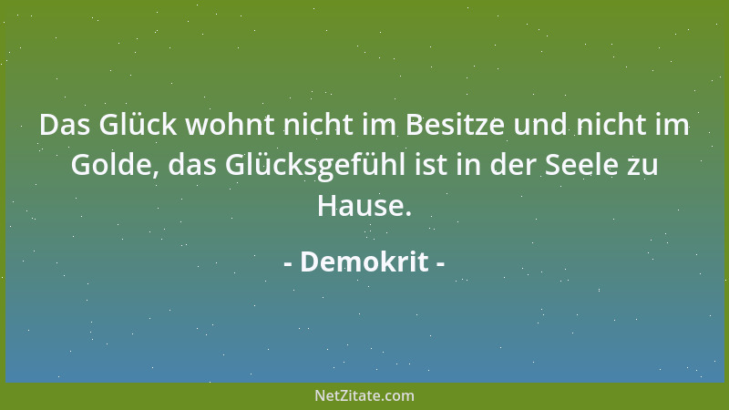 Demokrit - Das Glück wohnt nicht im Besitze und nicht im Golde, das Glücksgefühl ist in der Seele zu Hause....