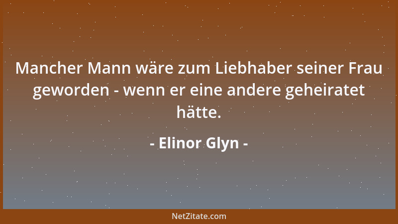 Elinor Glyn - Mancher Mann wäre zum Liebhaber seiner Frau geworden - wenn er eine andere geheiratet hätte....