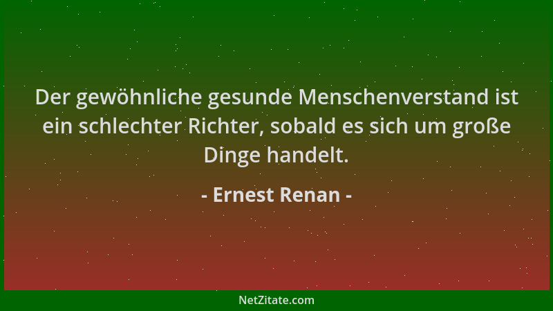 Ernest Renan - Der gewöhnliche gesunde Menschenverstand ist ein schlechter Richter, sobald es sich um große Dinge handelt....