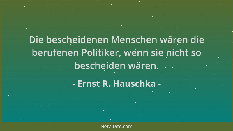 Ernst R. Hauschka - Die bescheidenen Menschen wären die berufenen Politiker, wenn sie nicht so bescheiden wären....
