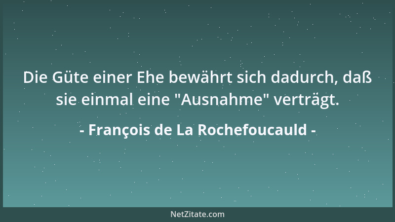 François de La Rochefoucauld - Die Güte einer Ehe bewährt sich dadurch, daß sie einmal eine  "Ausnahme " verträgt....