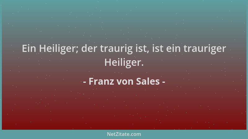Franz von Sales - Ein Heiliger; der traurig ist, ist ein trauriger Heiliger....