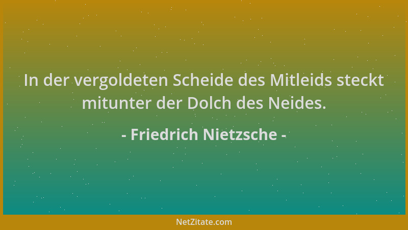 Friedrich Nietzsche - In der vergoldeten Scheide des Mitleids steckt mitunter der Dolch des Neides....