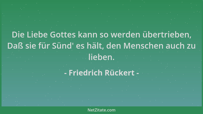 Friedrich Rückert - Die Liebe Gottes kann so werden übertrieben, Daß sie für Sünd ' es hält, den Menschen auch zu lieben....